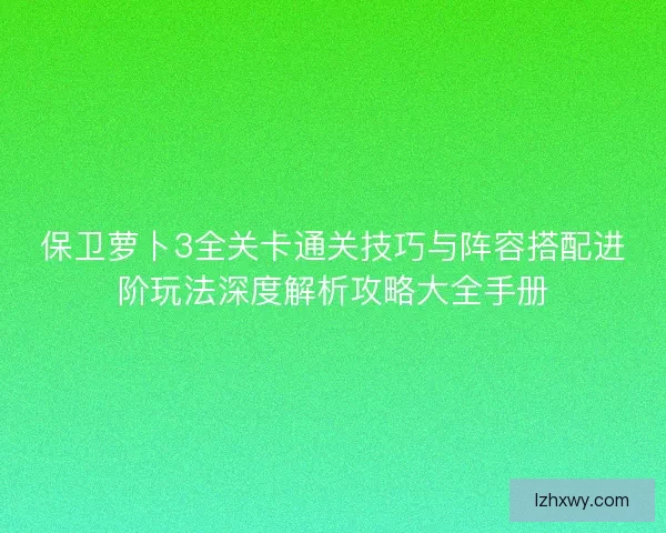 保卫萝卜3全关卡通关技巧与阵容搭配进阶玩法深度解析攻略大全手册