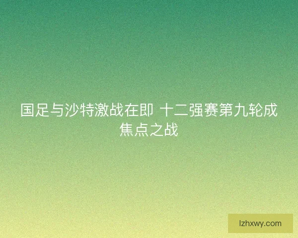 国足与沙特激战在即 十二强赛第九轮成焦点之战