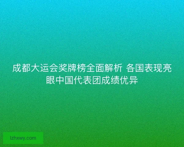 成都大运会奖牌榜全面解析 各国表现亮眼中国代表团成绩优异
