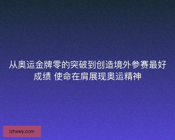 从奥运金牌零的突破到创造境外参赛最好成绩 使命在肩展现奥运精神