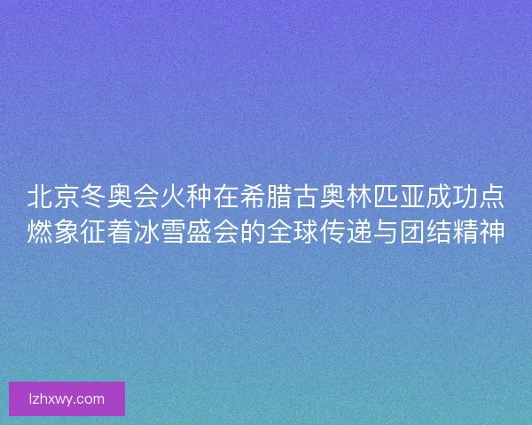 北京冬奥会火种在希腊古奥林匹亚成功点燃象征着冰雪盛会的全球传递与团结精神 北京冬奥会火种在希腊古奥林匹亚成功点燃象征着冰雪盛会的全球传递与团结精神