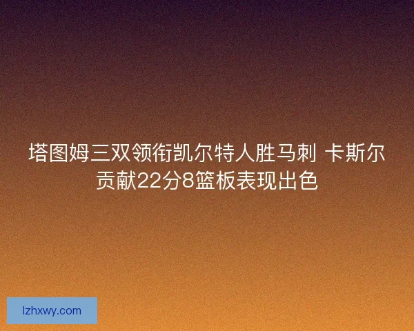 塔图姆三双领衔凯尔特人胜马刺 卡斯尔贡献22分8篮板表现出色