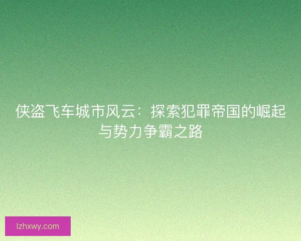 侠盗飞车城市风云:探索犯罪帝国的崛起与势力争霸之路 侠盗飞车城市风云:探索犯罪帝国的崛起与势力争霸之路