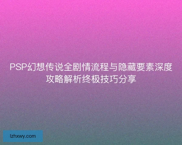 PSP幻想传说全剧情流程与隐藏要素深度攻略解析终极技巧分享 PSP幻想传说全剧情流程与隐藏要素深度攻略解析终极技巧分享