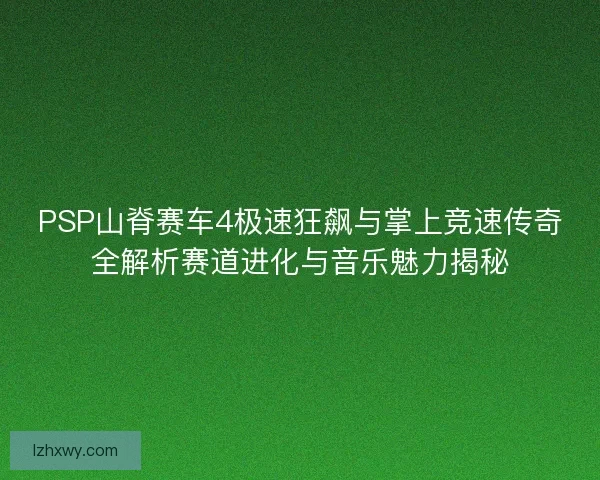 PSP山脊赛车4极速狂飙与掌上竞速传奇全解析赛道进化与音乐魅力揭秘